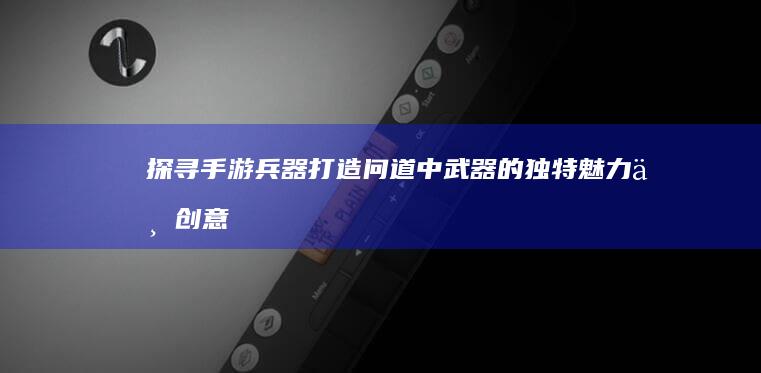 探寻手游兵器打造：问道中武器的独特魅力与创意打造