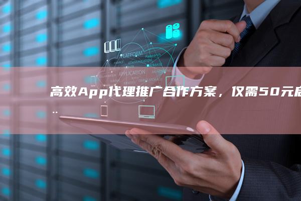 高效App代理推广合作方案，仅需50元启动您的业务